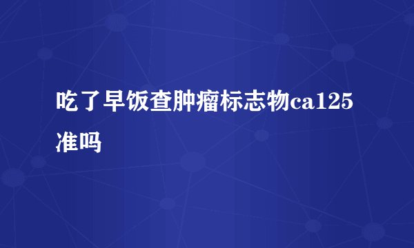 吃了早饭查肿瘤标志物ca125准吗