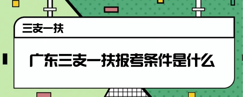 广东三支一扶报考条件是什么