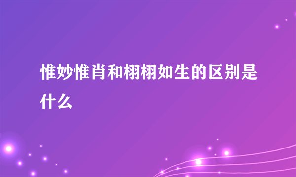 惟妙惟肖和栩栩如生的区别是什么