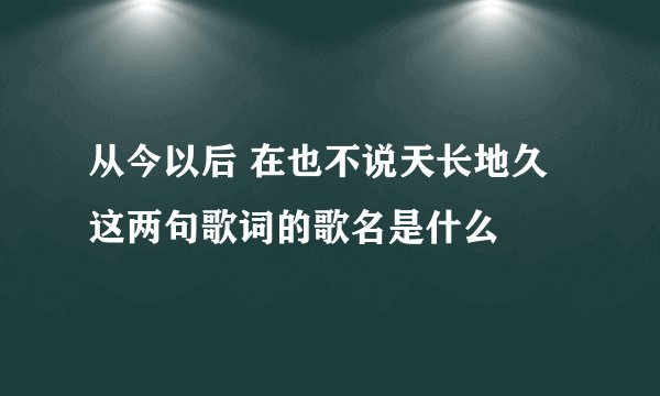 从今以后 在也不说天长地久 这两句歌词的歌名是什么