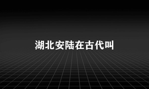 湖北安陆在古代叫