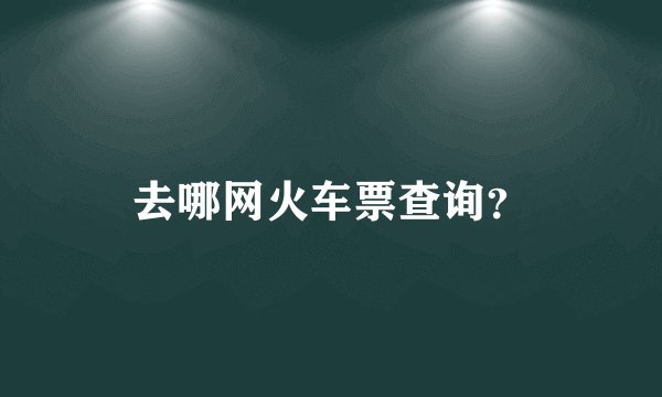 去哪网火车票查询？