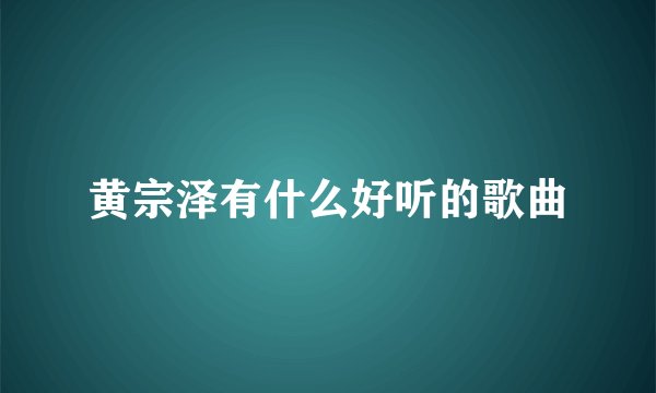 黄宗泽有什么好听的歌曲