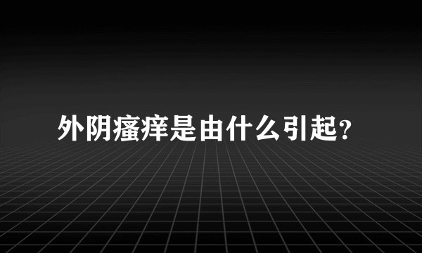 外阴瘙痒是由什么引起？