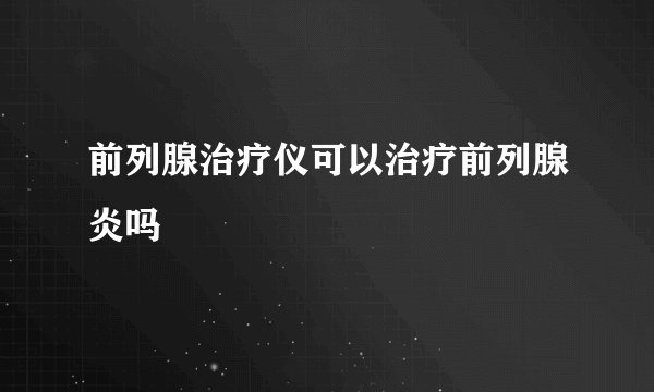 前列腺治疗仪可以治疗前列腺炎吗