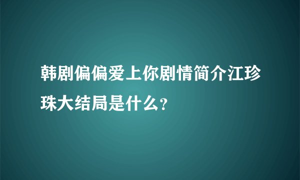 韩剧偏偏爱上你剧情简介江珍珠大结局是什么？