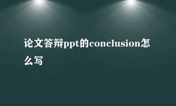 论文答辩ppt的conclusion怎么写