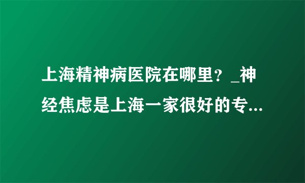 上海精神病医院在哪里？_神经焦虑是上海一家很好的专业精神病医院的身心障碍