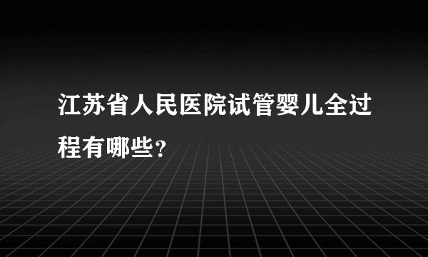 江苏省人民医院试管婴儿全过程有哪些？