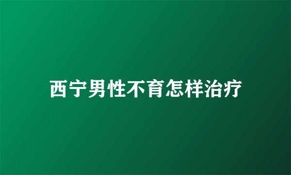 西宁男性不育怎样治疗