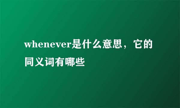 whenever是什么意思，它的同义词有哪些