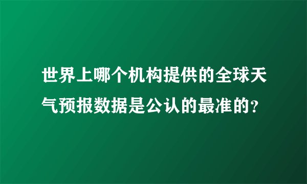 世界上哪个机构提供的全球天气预报数据是公认的最准的？