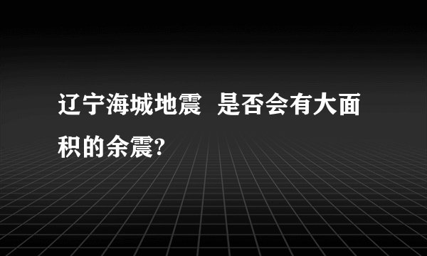 辽宁海城地震  是否会有大面积的余震?