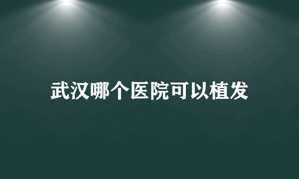 武汉哪个医院可以植发