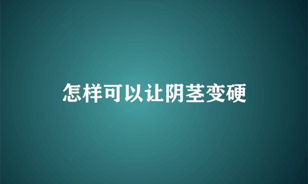 怎样可以让阴茎变硬