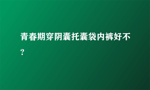 青春期穿阴囊托囊袋内裤好不？