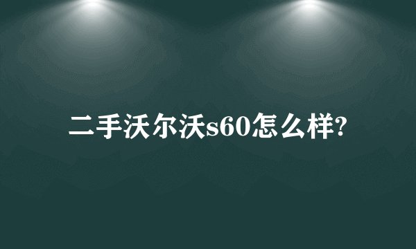 二手沃尔沃s60怎么样?
