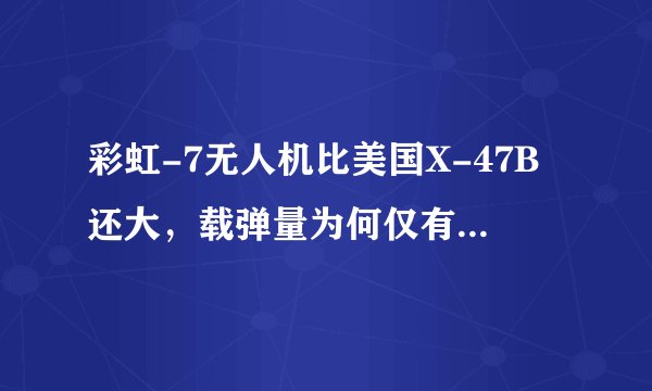 彩虹-7无人机比美国X-47B还大，载弹量为何仅有其1/4?