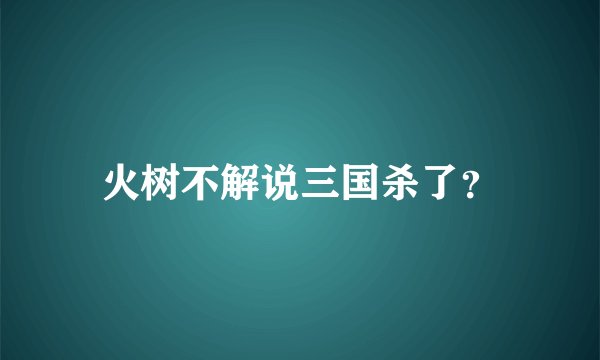 火树不解说三国杀了？