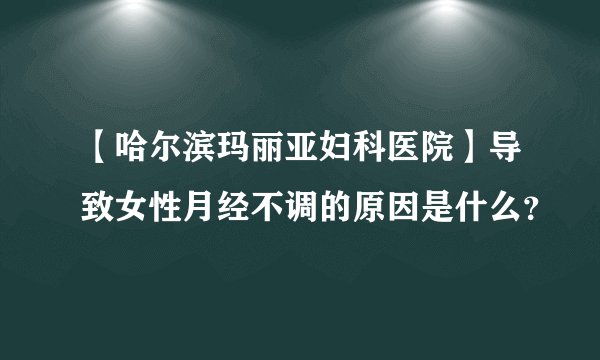 【哈尔滨玛丽亚妇科医院】导致女性月经不调的原因是什么？
