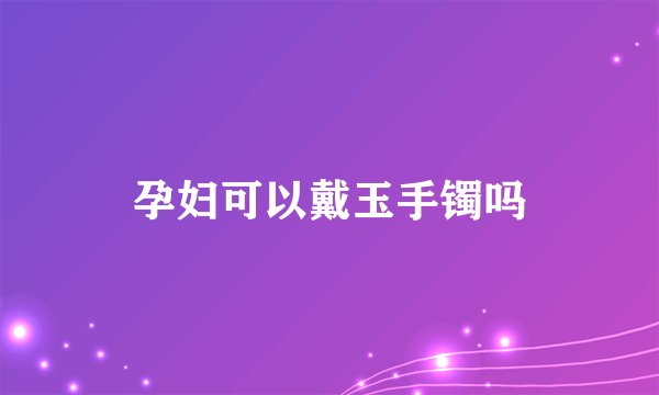 孕妇可以戴玉手镯吗