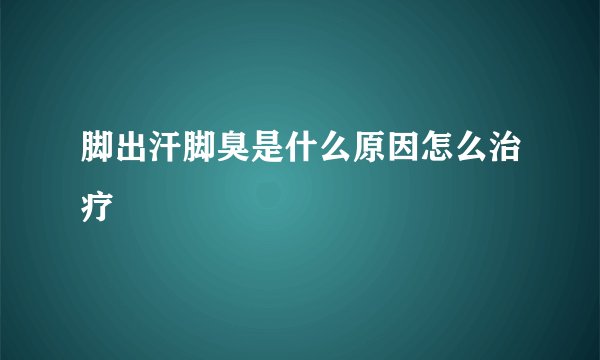 脚出汗脚臭是什么原因怎么治疗