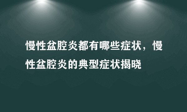 慢性盆腔炎都有哪些症状，慢性盆腔炎的典型症状揭晓