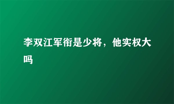 李双江军衔是少将，他实权大吗