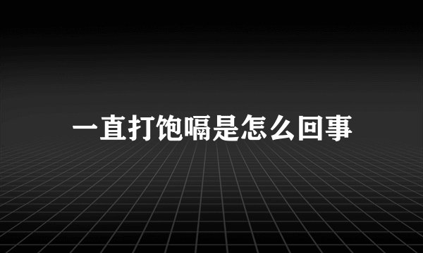 一直打饱嗝是怎么回事