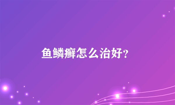 鱼鳞癣怎么治好？