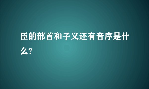 臣的部首和子义还有音序是什么?