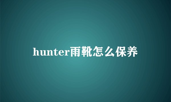 hunter雨靴怎么保养