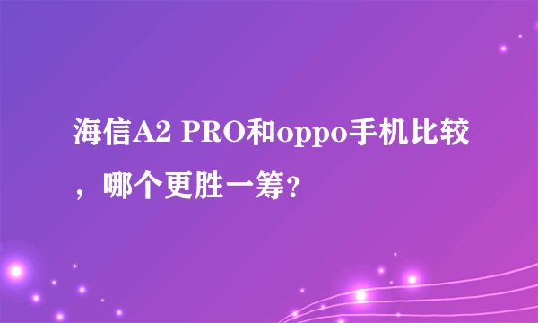 海信A2 PRO和oppo手机比较，哪个更胜一筹？