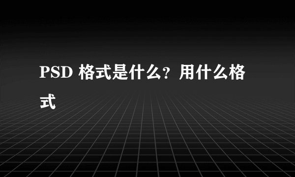 PSD 格式是什么？用什么格式