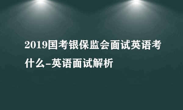 2019国考银保监会面试英语考什么-英语面试解析