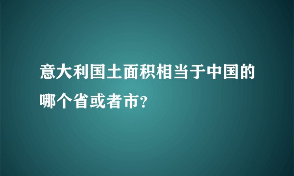 意大利国土面积相当于中国的哪个省或者市？