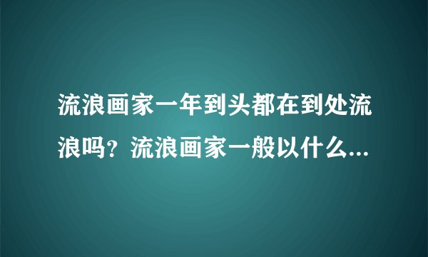 流浪画家一年到头都在到处流浪吗?流浪画家一般以什么为生?哪个地方流浪画家最多?