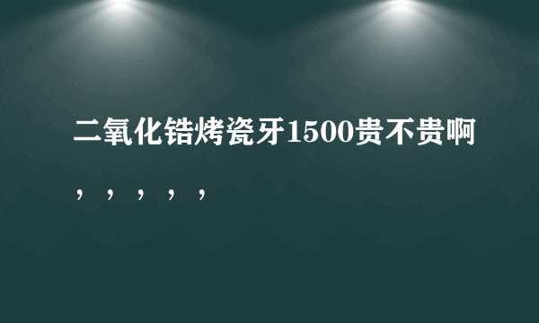 二氧化锆烤瓷牙1500贵不贵啊，，，，，