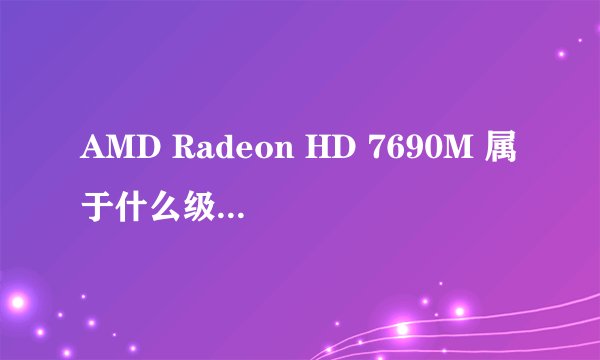 AMD Radeon HD 7690M 属于什么级别的显卡