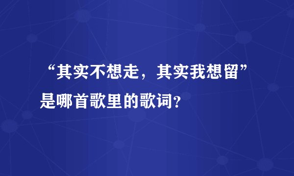 “其实不想走，其实我想留”是哪首歌里的歌词？