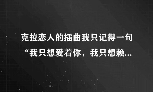 克拉恋人的插曲我只记得一句“我只想爱着你，我只想赖着你，这是什么歌？