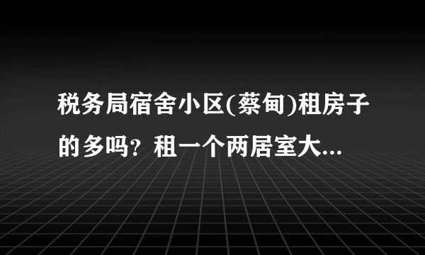 税务局宿舍小区(蔡甸)租房子的多吗？租一个两居室大概多少钱？