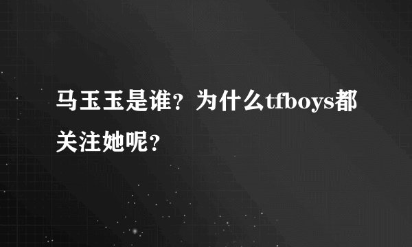 马玉玉是谁？为什么tfboys都关注她呢？