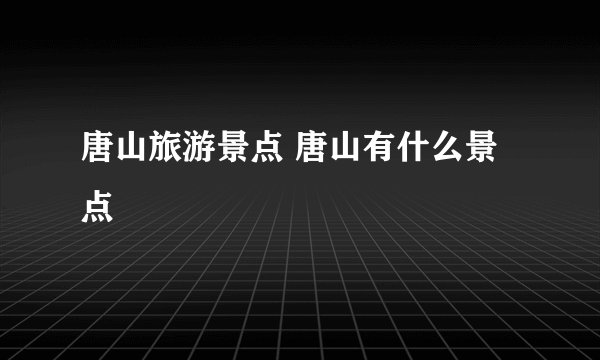 唐山旅游景点 唐山有什么景点