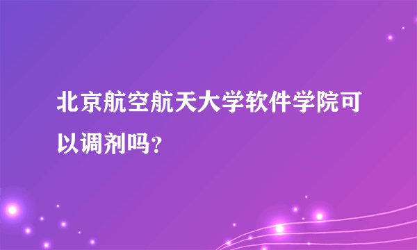 北京航空航天大学软件学院可以调剂吗？