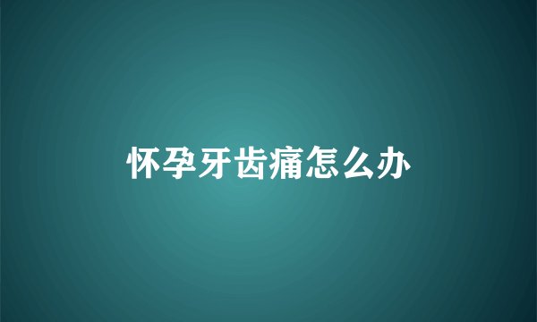 怀孕牙齿痛怎么办