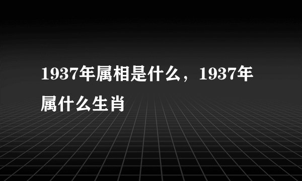 1937年属相是什么，1937年属什么生肖