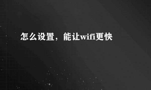 怎么设置，能让wifi更快