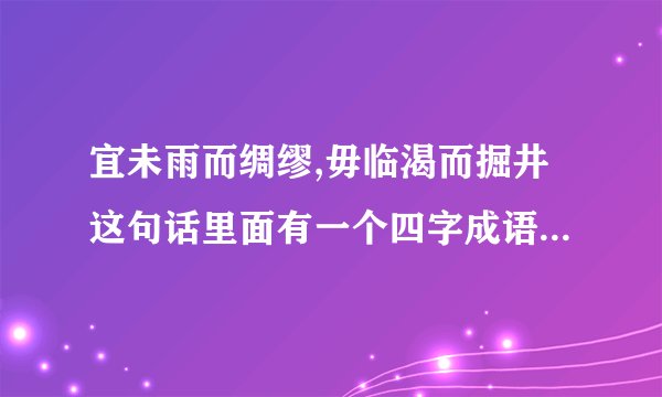 宜未雨而绸缪,毋临渴而掘井这句话里面有一个四字成语是什么？