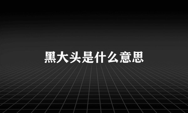 黑大头是什么意思